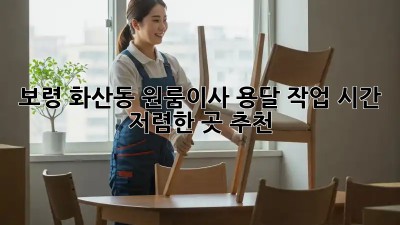 보령 화산동 원룸이사 용달 작업 시간 & 저렴한 곳 추천!